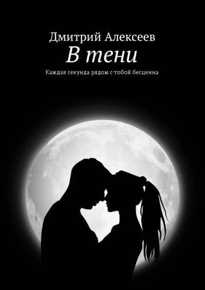 Книга В тени. Каждая секунда рядом с тобой бесценна (Дмитрий Алексеев)